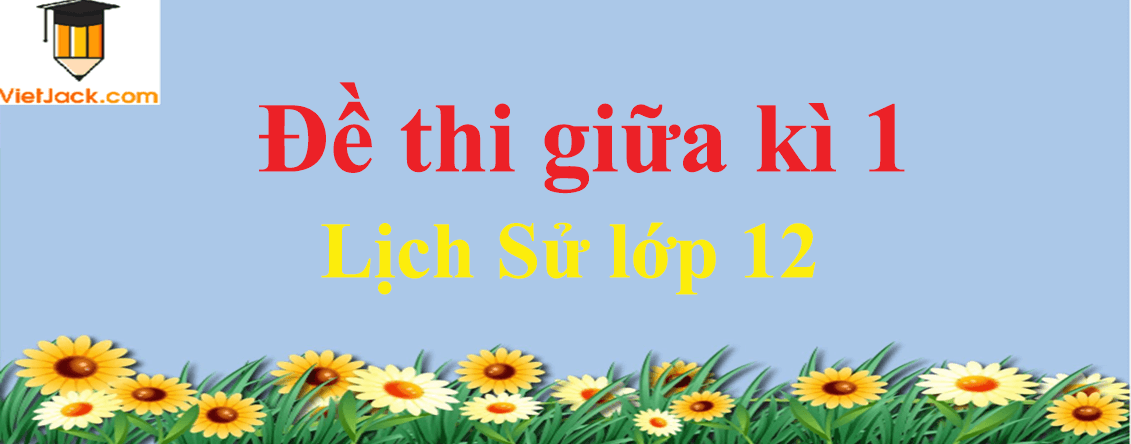 Đề thi Lịch Sử lớp 12 Giữa kì 1 năm 2021 - 2022 có đáp án (4 đề)