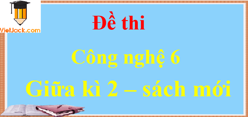 Top 12 Đề thi Công nghệ lớp 6 Giữa kì 2 năm học 2021 - 2022 | Kết nối tri thức, Cánh diều, Chân trời sáng tạo