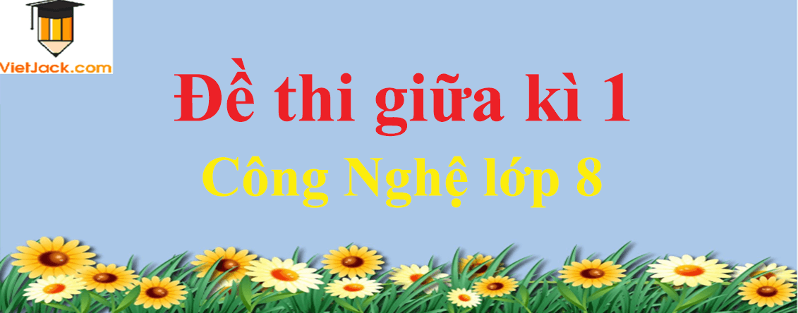 Đề thi Giữa kì 1 Công nghệ lớp 8 năm 2021 - 2022 có đáp án (8 đề)