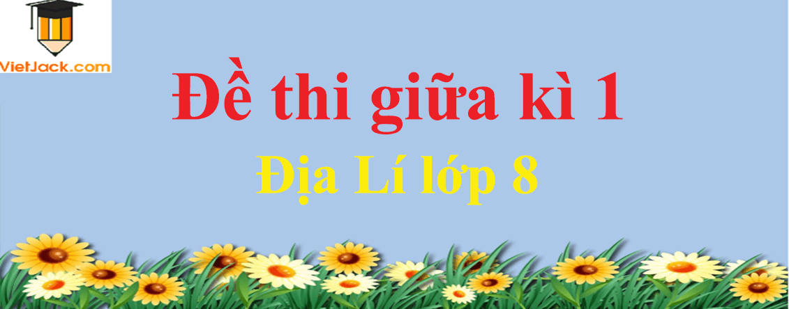 Đề thi Giữa kì 1 Địa Lí lớp 8 có đáp án (4 đề)