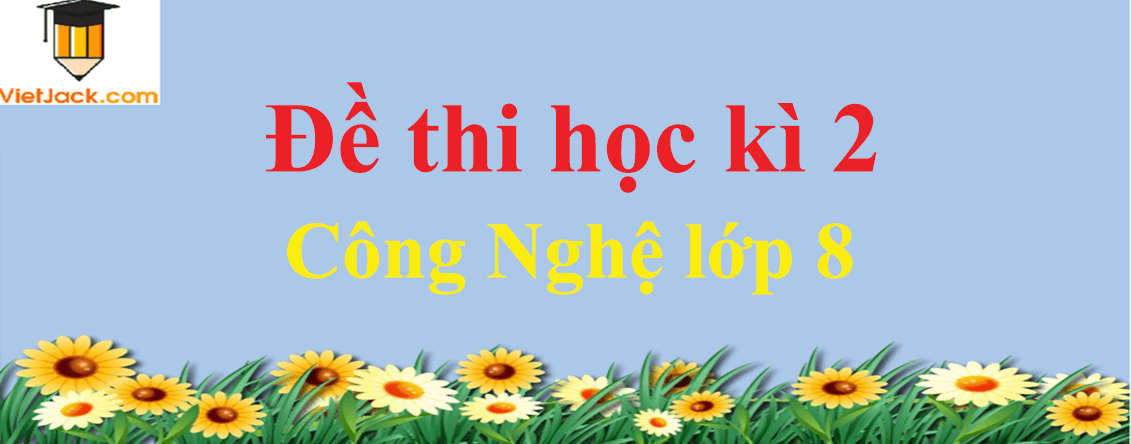 Đề thi Học kì 2 Công nghệ 8 có đáp án (4 đề)