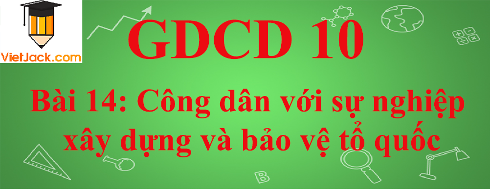 GDCD lớp 10 Bài 14: Công dân với sự nghiệp xây dựng và bảo vệ tổ quốc