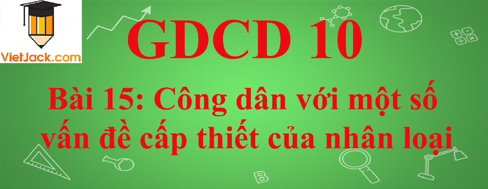 GDCD lớp 10 Bài 15: Công dân với một số vấn đề cấp thiết của nhân loại