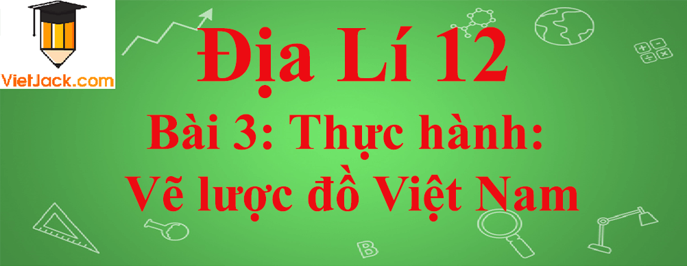 Địa lí lớp 12 Bài 3: Thực hành: Vẽ lược đồ Việt Nam