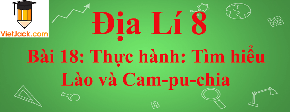 Địa lí lớp 8 Bài 18: Thực hành: Tìm hiểu Lào và Cam-pu-chia