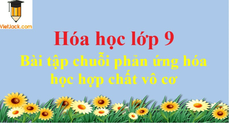 Bài tập chuỗi phản ứng hóa học hợp chất vô cơ và cách giải