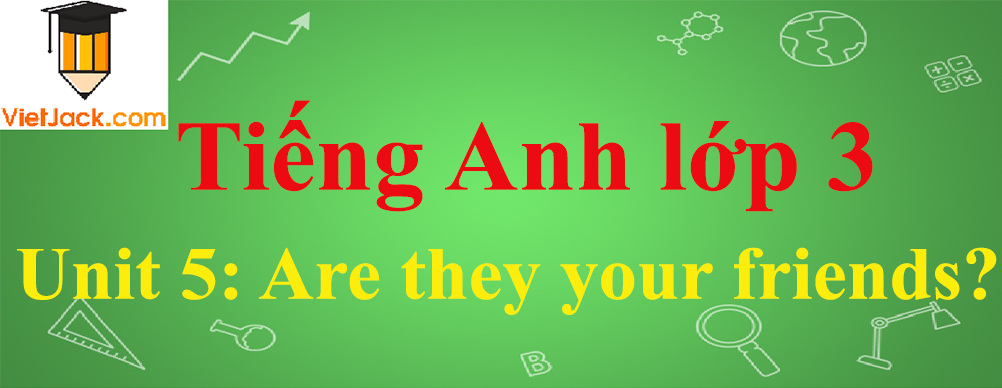 Tiếng Anh lớp 3 Unit 5: Are they your friends?