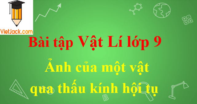Bài tập ảnh của một vật qua thấu kính hội tụ (TKHT) và cách giải