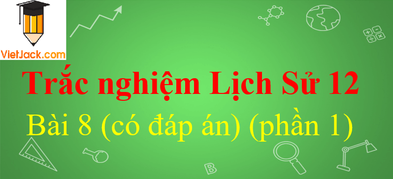 Trắc nghiệm Lịch Sử 12 Bài 8 có đáp án