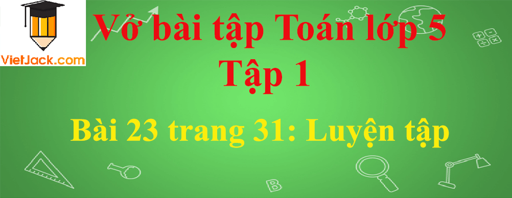 Vở bài tập Toán lớp 5 Tập 1 trang 31, 32 - Bài 23: Luyện tập