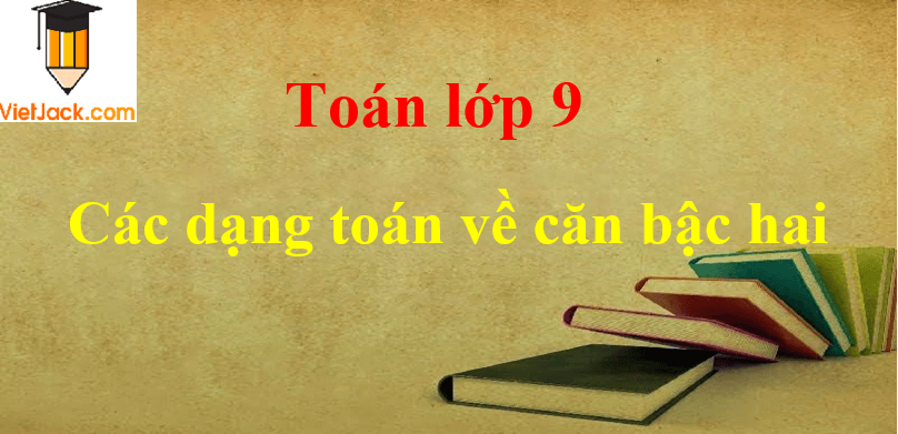 Các dạng toán về căn bậc hai lớp 9 và cách giải