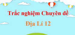 300 câu hỏi trắc nghiệm Chuyên đề Địa Lí 12 Kết nối tri thức, Chân trời sáng tạo, Cánh diều (có đáp án) | Trắc nghiệm Chuyên đề học tập Địa 12