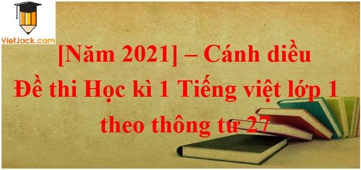 de-thi-hoc-ki-1-tieng-viet-lop-1-thong-tu-27-canh-dieu-2021