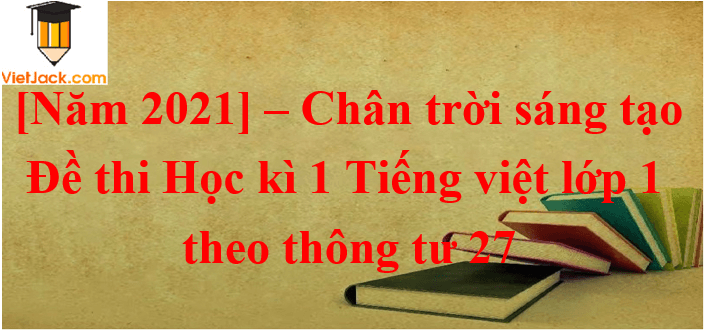 Đề thi Học kì 1 Tiếng Việt lớp 1 năm 2021 - 2022 Thông tư 27 (10 đề) | Chân trời sáng tạo
