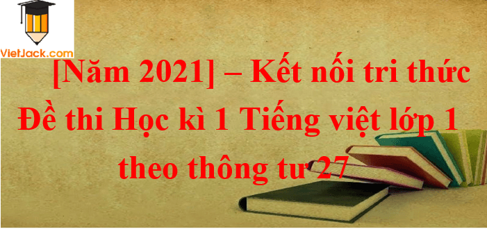 Đề thi Học kì 1 Tiếng Việt lớp 1 năm 2021 - 2022 Thông tư 27 (10 đề) | Kết nối tri thức