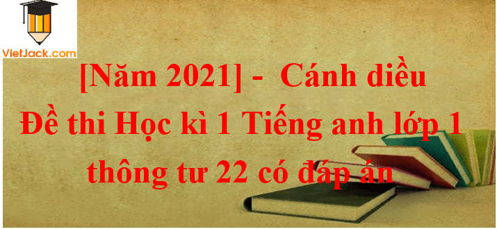 Đề thi Tiếng Anh lớp 1 Học kì 1 năm 2021 - 2022 Thông tư 22 có đáp án (3 đề) | Cánh diều