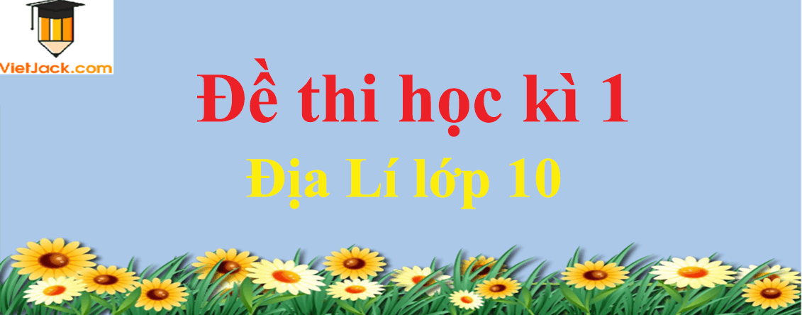 Đề thi Địa Lí lớp 10 Học kì 1 năm 2022 - 2023 có đáp án (10 đề) | Kết nối tri thức, Cánh diều, Chân trời sáng tạo