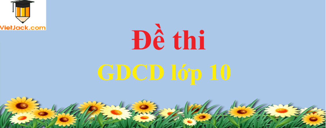 Bộ Đề thi Giáo Dục Công Dân lớp 10 năm 2021 - 2022