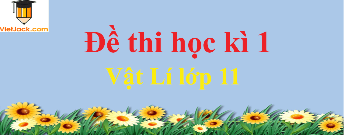 Đề thi Vật Lí lớp 11 Học kì 1 năm học 2021 - 2022 có đáp án (30 đề)
