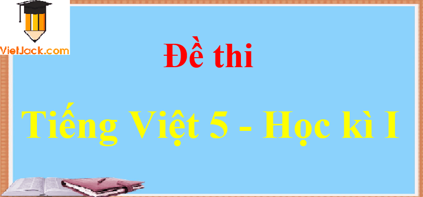 Top 100 Đề thi Tiếng Việt lớp 5 Học kì 1, Học kì 2 năm 2022 - 2023 có đáp án