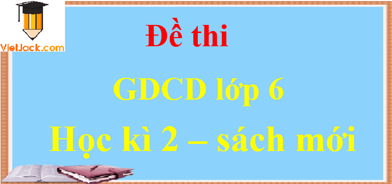Top 60 Đề thi Học kì 2 GDCD lớp 6 có đáp án (sách mới) | Kết nối tri thức, Cánh diều, Chân trời sáng tạo