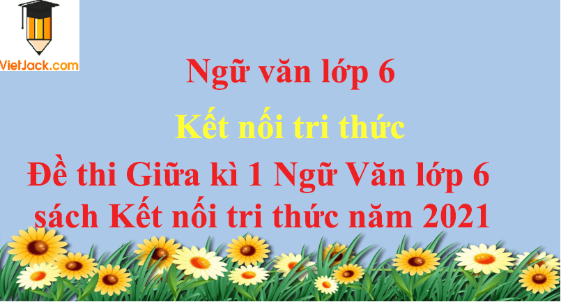 [Năm 2021] Đề thi Giữa kì 1 Ngữ Văn lớp 6 có đáp án Kết nối tri thức (4 đề)