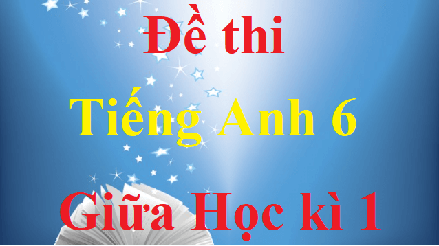 Bộ Đề thi Tiếng Anh lớp 6 Giữa kì 1 có đáp án năm 2021 sách mới (13 đề) | Kết nối tri thức, Cánh diều, Chân trời sáng tạo