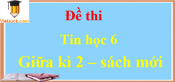 Đề thi Tin học lớp 6 Giữa kì 2 năm 2022 có đáp án (18 đề) | Kết nối tri thức, Cánh diều, Chân trời sáng tạo