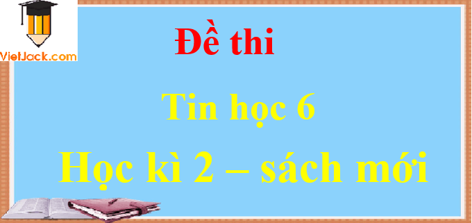 Đề thi Tin học lớp 6 Học kì 2 năm 2022 có đáp án (18 đề) | Kết nối tri thức, Cánh diều, Chân trời sáng tạo