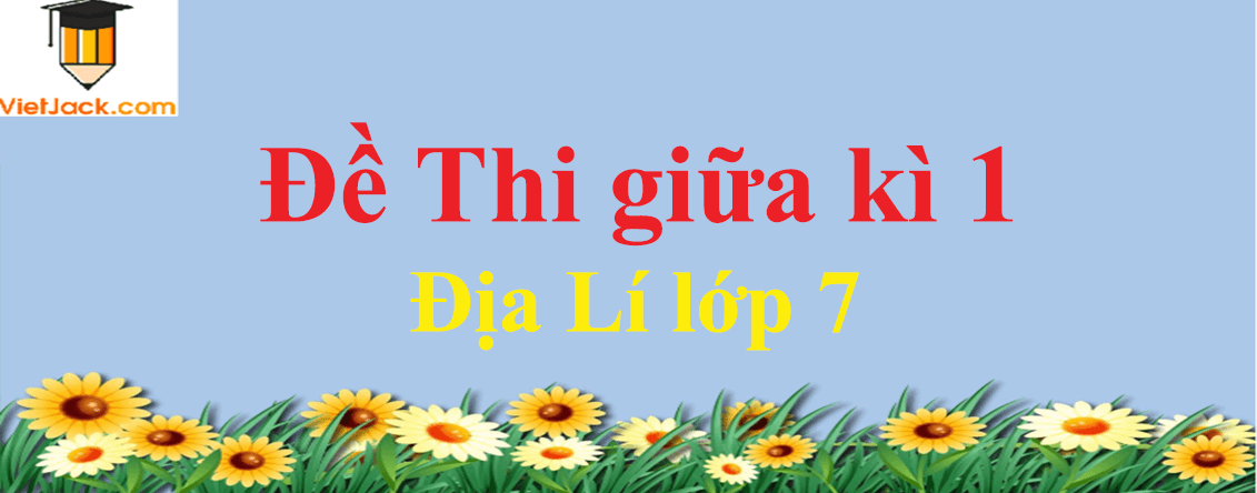 Đề thi Giữa kì 1 Địa Lí lớp 7 có đáp án (4 đề)