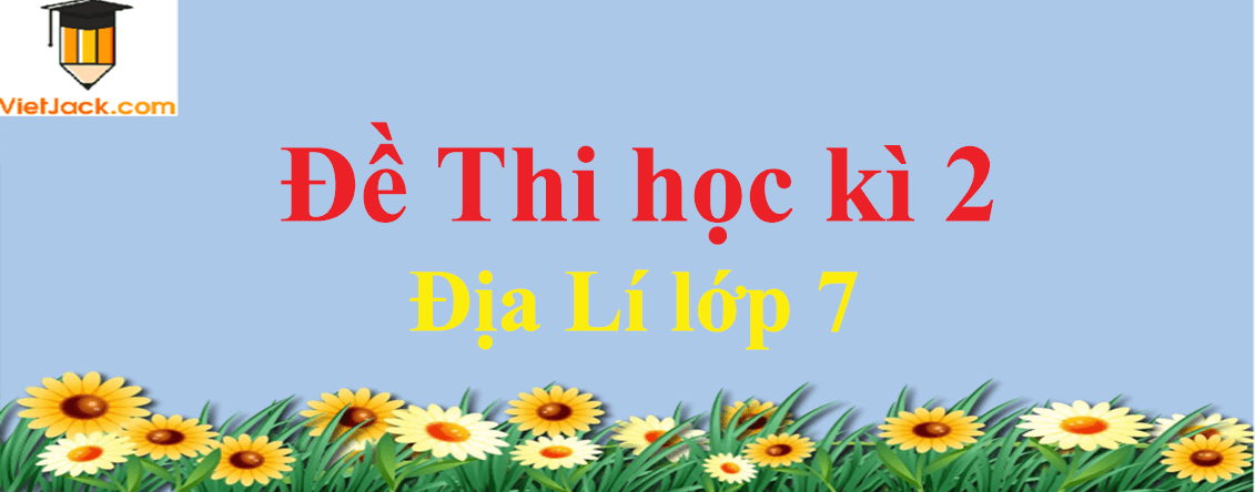 Đề thi Học kì 2 Địa Lí 7 có đáp án (4 đề)