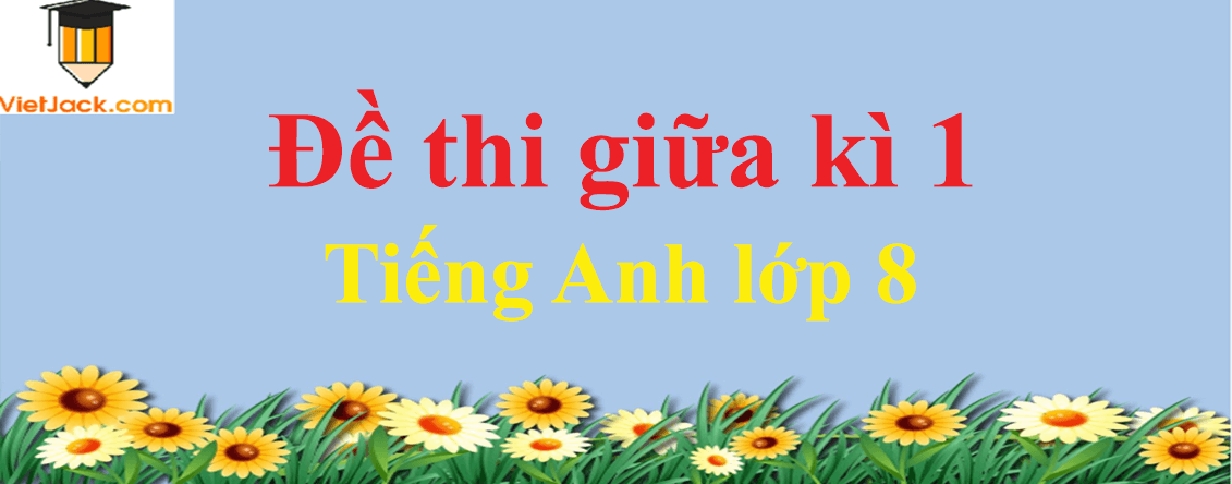 Đề thi Tiếng Anh lớp 8 Giữa kì 1 năm 2021 - 2022 có đáp án (4 đề)
