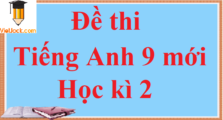 Đề thi Học kì 2 Tiếng Anh lớp 9 mới năm 2022 - 2023 có đáp án (5 đề)