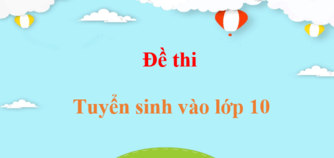 Đề thi tuyển sinh vào lớp 10 (các môn học)