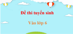 Đề thi vào lớp 6 (các môn học)