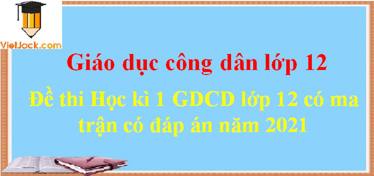 Bộ đề thi GDCD 12 Học kì 1 năm 2024 có ma trận có đáp án (7 đề)