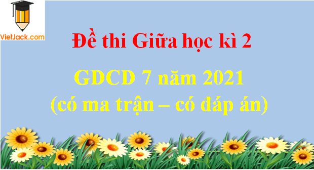 Đề thi Giữa kì 2 GDCD lớp 7 năm 2022 có ma trận có đáp án (4 đề)