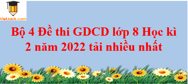 Bộ 4 Đề thi GDCD lớp 8 Học kì 2 năm 2023 tải nhiều nhất
