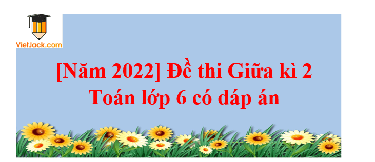 [Năm 2022] Đề thi Giữa kì 2 Toán lớp 6 có đáp án (3 đề)