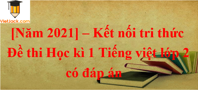 [Năm 2021] Đề thi Học kì 1 Tiếng Việt lớp 2 có đáp án (5 đề) | Kết nối tri thức