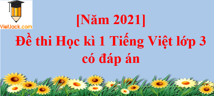 [Năm 2023] Đề thi Học kì 1 Tiếng Việt lớp 3 có đáp án (10 đề)