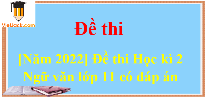 [Năm 2022] Đề thi Học kì 2 Ngữ văn lớp 11 có đáp án (10 đề)