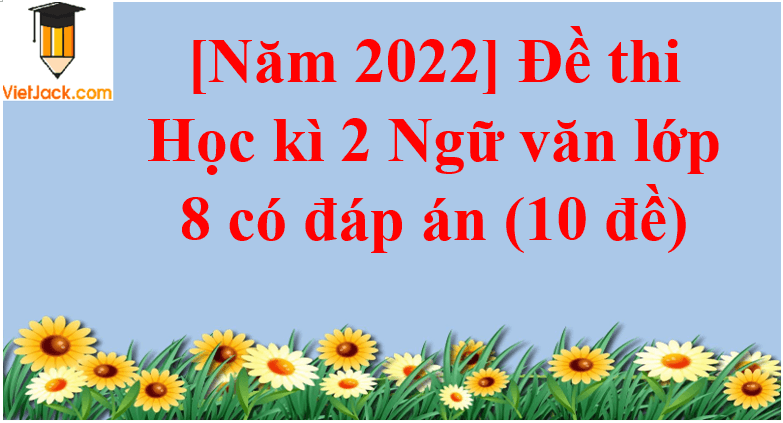 [Năm 2022] Đề thi Học kì 2 Ngữ văn lớp 8 có đáp án (10 đề)
