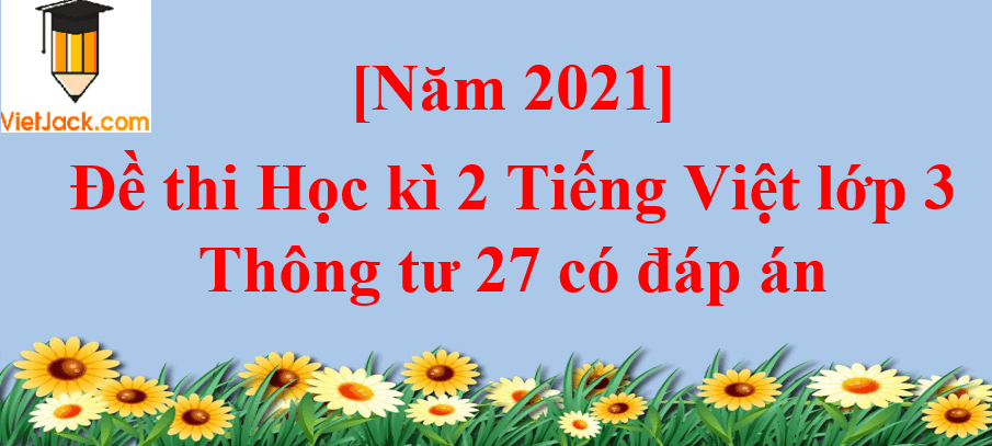 [Năm 2023] Đề thi Học kì 2 Tiếng Việt lớp 3 Thông tư 27 có đáp án (10 đề)