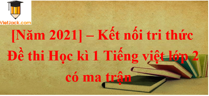 Đề thi Học kì 1 Tiếng Việt lớp 2 năm 2021 có ma trận (10 đề) | Kết nối tri thức