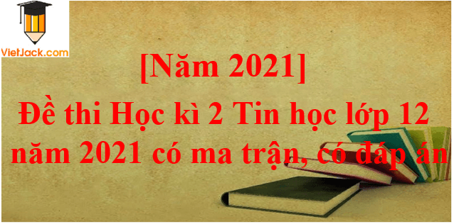 Đề thi Học kì 2 Tin học 12 năm 2024 có ma trận có đáp án (3 đề)