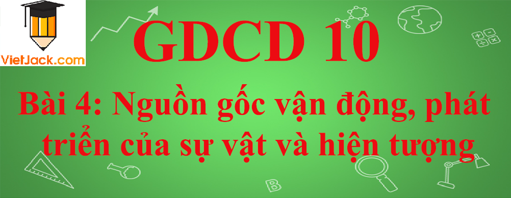 GDCD lớp 10 Bài 4: Nguồn gốc vận động, phát triển của sự vật và hiện tượng