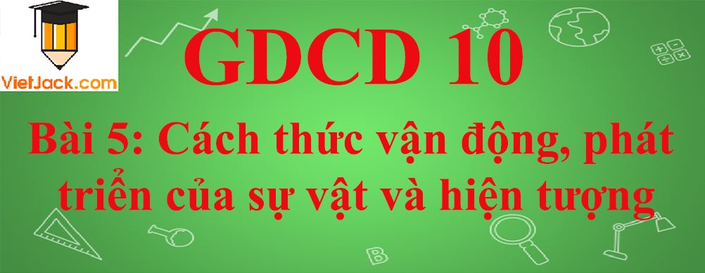 GDCD lớp 10 Bài 5: Cách thức vận động, phát triển của sự vật và hiện tượng