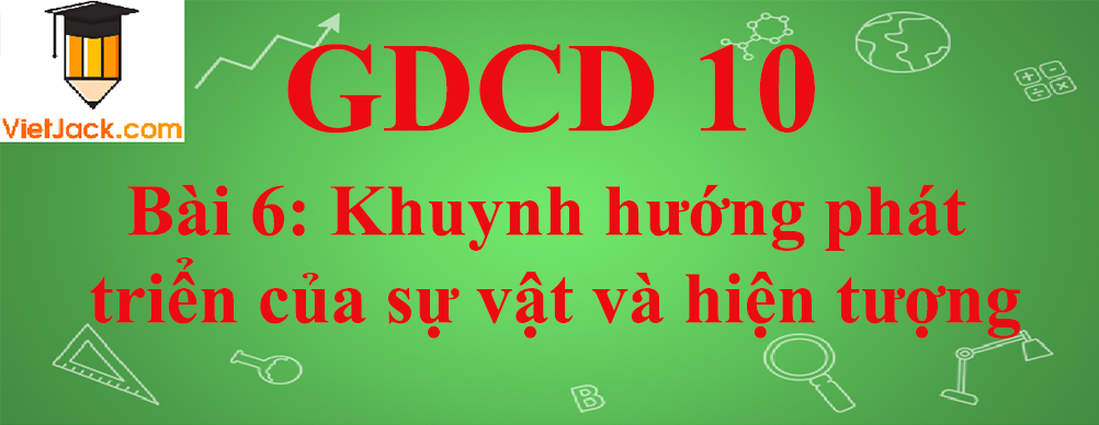 GDCD lớp 10 Bài 6: Khuynh hướng phát triển của sự vật và hiện tượng