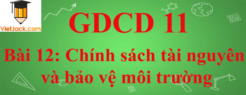 GDCD lớp 11 Bài 12: Chính sách tài nguyên và bảo vệ môi trường